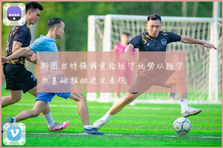 斯图尔特强调重拾防守优势以防守为基础推动进攻表现